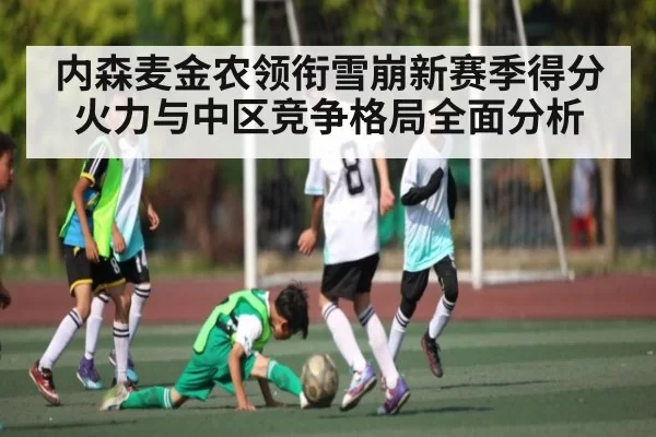 内森麦金农领衔雪崩新赛季得分火力与中区竞争格局全面分析 - huohusportAPPlogin