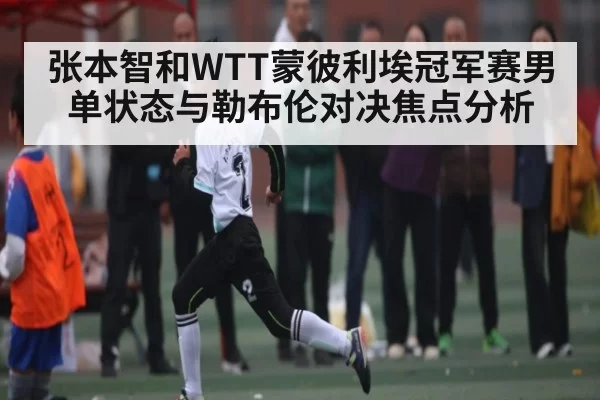 张本智和WTT蒙彼利埃冠军赛男单状态与勒布伦对决焦点分析 - huohusportAPPlogin