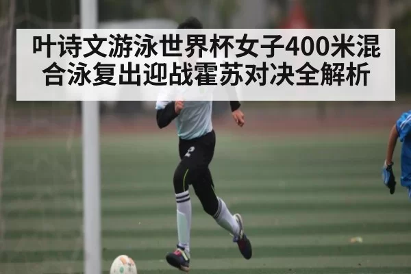 叶诗文游泳世界杯女子400米混合泳复出迎战霍苏对决全解析 - huohusportAPPlogin