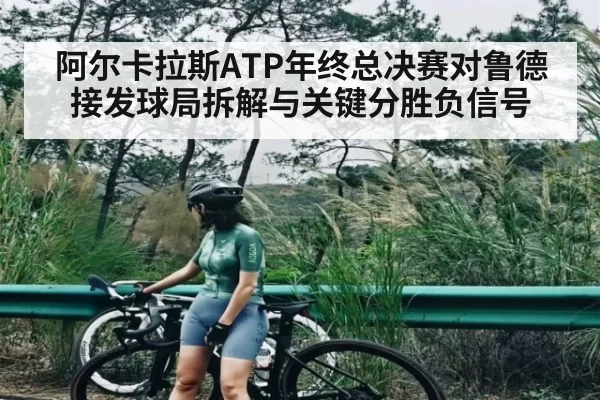 阿尔卡拉斯ATP年终总决赛对鲁德接发球局拆解与关键分胜负信号 - huohusportAPPlogin