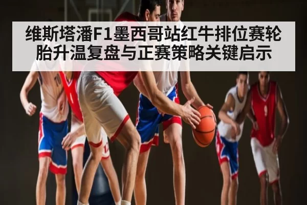 维斯塔潘F1墨西哥站红牛排位赛轮胎升温复盘与正赛策略关键启示 - huohusportAPPlogin
